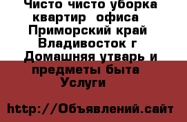 Чисто чисто уборка квартир, офиса - Приморский край, Владивосток г. Домашняя утварь и предметы быта » Услуги   